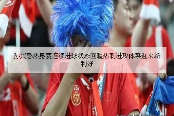 孙兴慜热身赛连续进球状态回暖热刺进攻体系迎来新利好