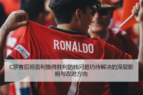 C罗赛后坦言利雅得胜利防线问题仍待解决的深层影响与改进方向